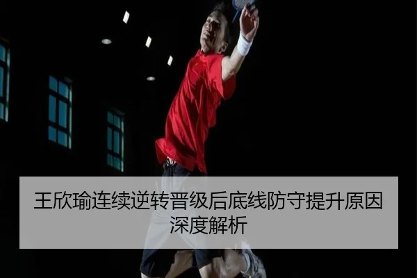王欣瑜连续逆转晋级后底线防守提升原因深度解析