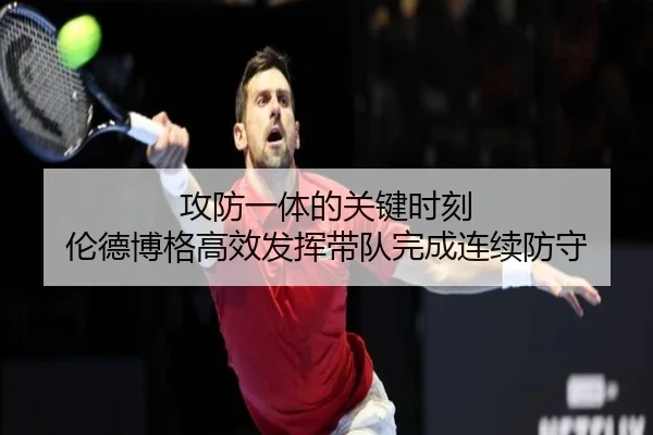 攻防一体的关键时刻 伦德博格高效发挥带队完成连续防守