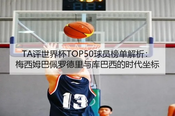 TA评世界杯TOP50球员榜单解析：梅西姆巴佩罗德里与库巴西的时代坐标