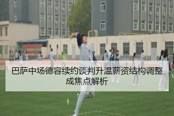 巴萨中场德容续约谈判升温薪资结构调整成焦点解析